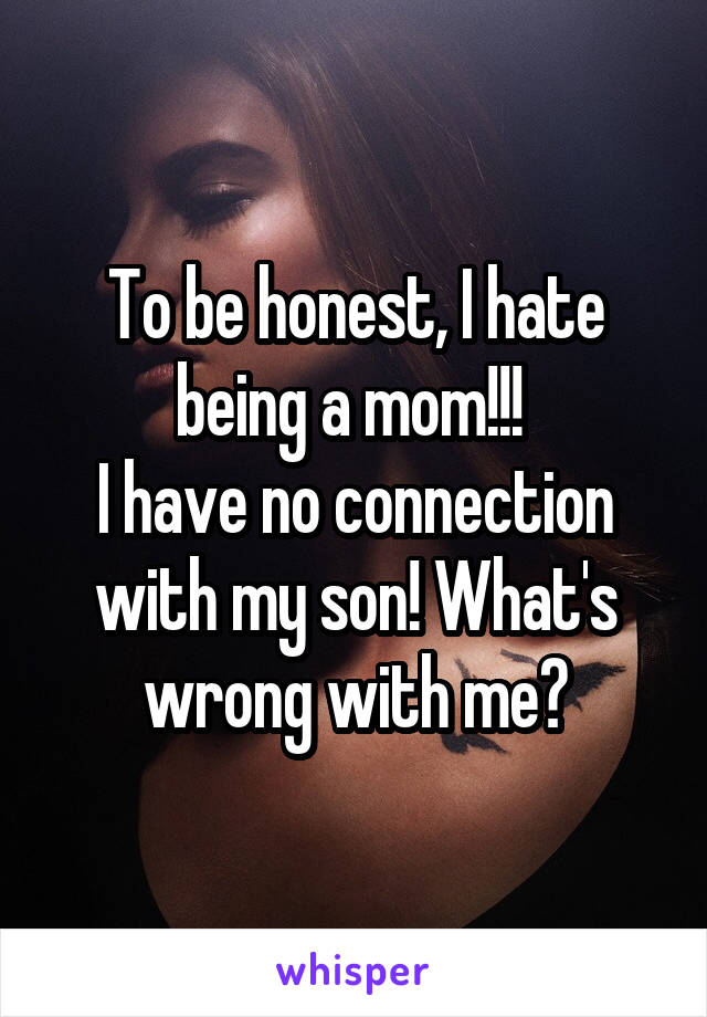 To be honest, I hate being a mom!!! 
I have no connection with my son! What's wrong with me?