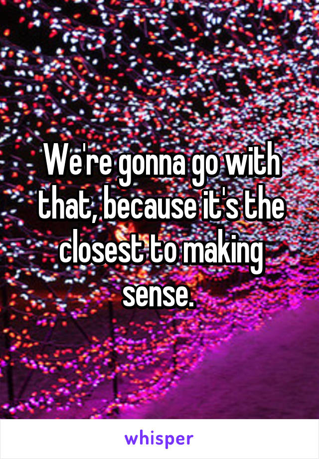 We're gonna go with that, because it's the closest to making sense. 