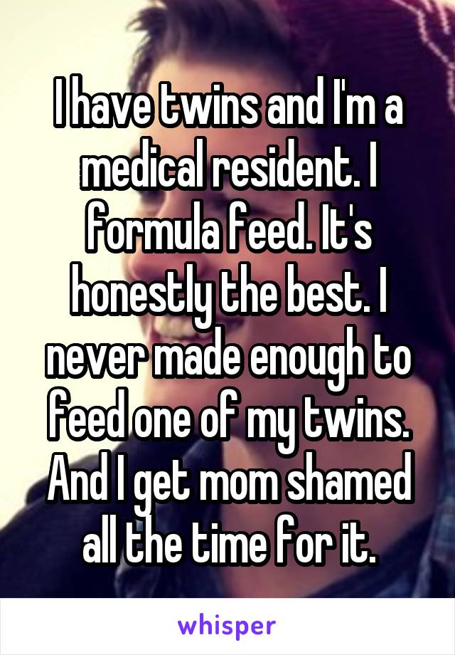 I have twins and I'm a medical resident. I formula feed. It's honestly the best. I never made enough to feed one of my twins. And I get mom shamed all the time for it.