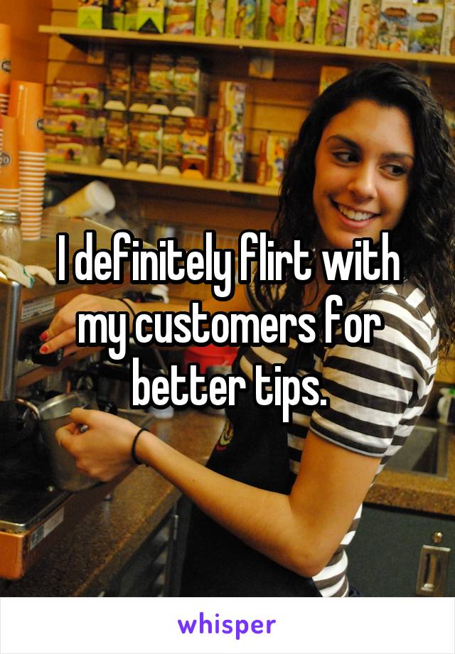 I definitely flirt with my customers for better tips.
