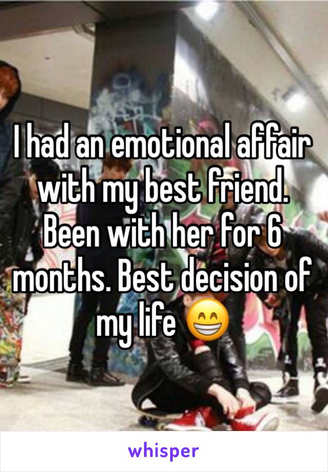 I had an emotional affair with my best friend. Been with her for 6 months. Best decision of my life 😁