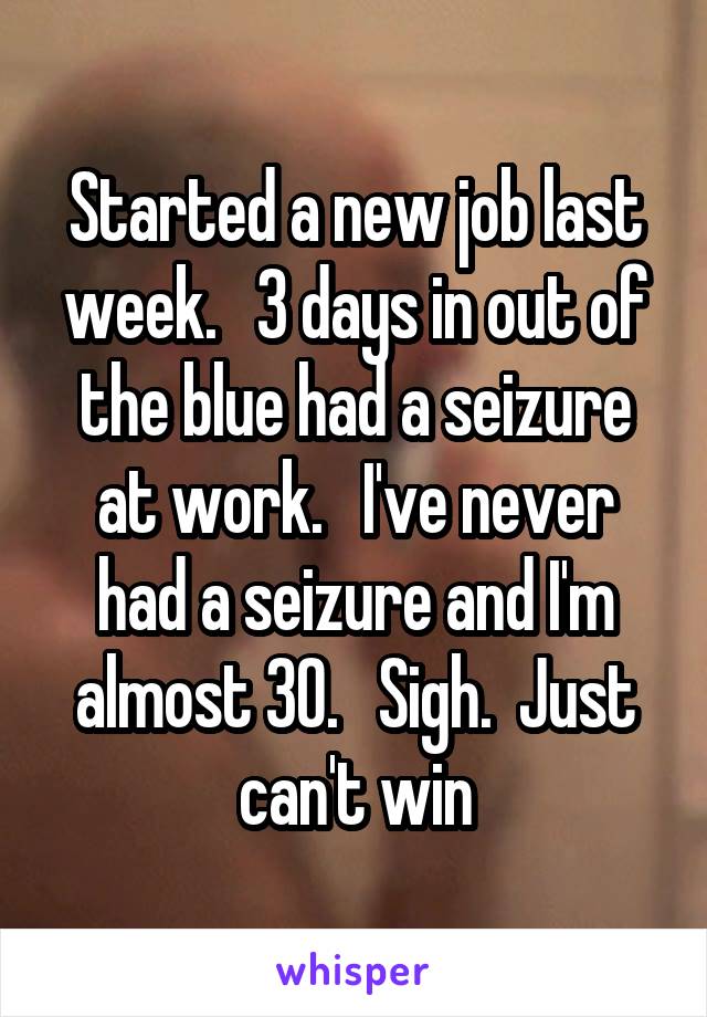 Started a new job last week.   3 days in out of the blue had a seizure at work.   I've never had a seizure and I'm almost 30.   Sigh.  Just can't win