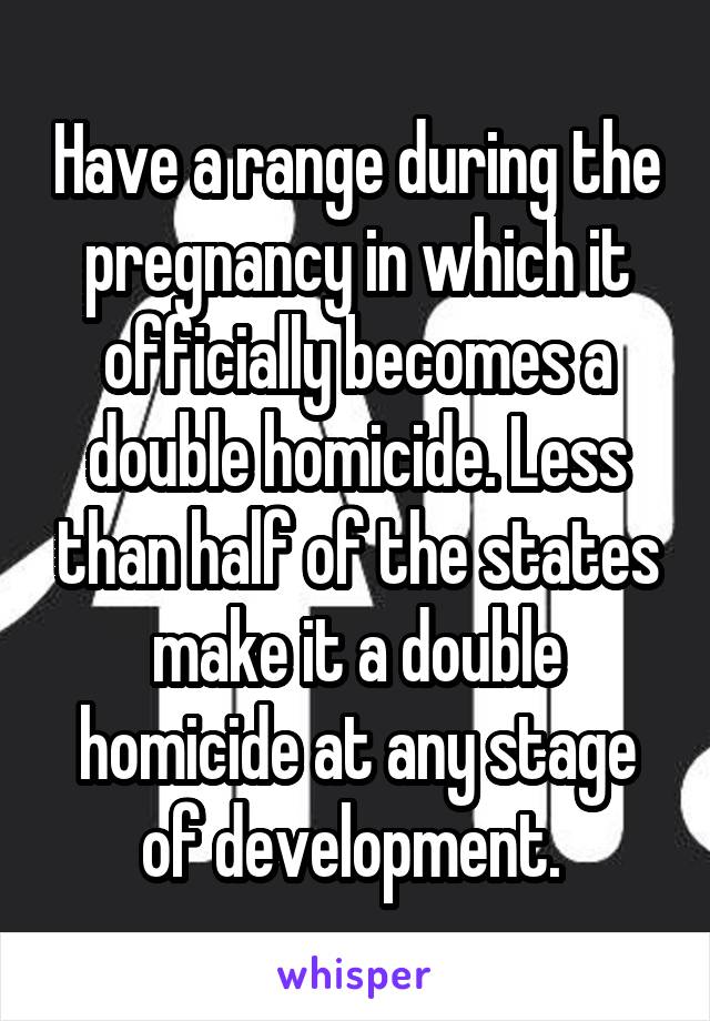 Have a range during the pregnancy in which it officially becomes a double homicide. Less than half of the states make it a double homicide at any stage of development. 