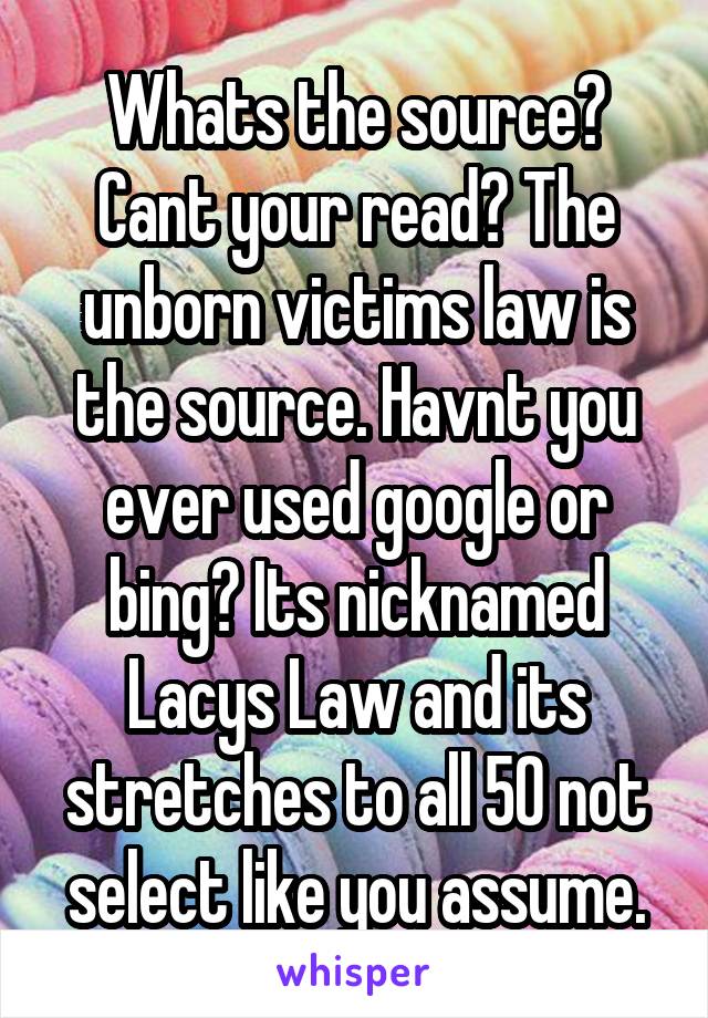 Whats the source? Cant your read? The unborn victims law is the source. Havnt you ever used google or bing? Its nicknamed Lacys Law and its stretches to all 50 not select like you assume.