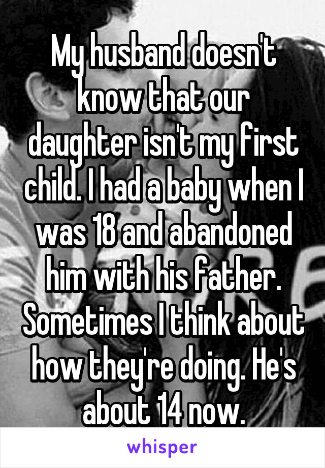 My husband doesn't know that our daughter isn't my first child. I had a baby when I was 18 and abandoned him with his father. Sometimes I think about how they're doing. He's about 14 now.