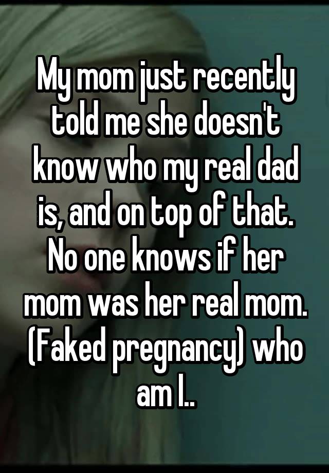 My mom just recently told me she doesn't know who my real dad is, and on top of that. No one knows if her mom was her real mom. (Faked pregnancy) who am I..