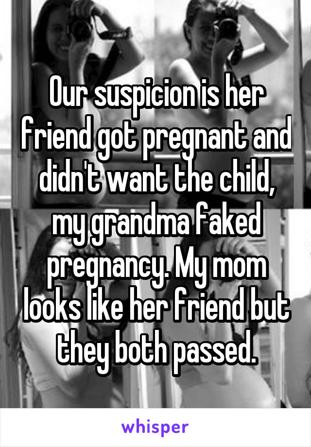 Our suspicion is her friend got pregnant and didn't want the child, my grandma faked pregnancy. My mom looks like her friend but they both passed.