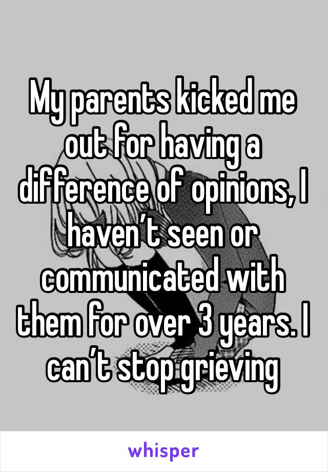 My parents kicked me out for having a difference of opinions, I haven’t seen or communicated with them for over 3 years. I can’t stop grieving