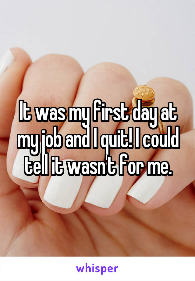 It was my first day at my job and I quit! I could tell it wasn't for me.