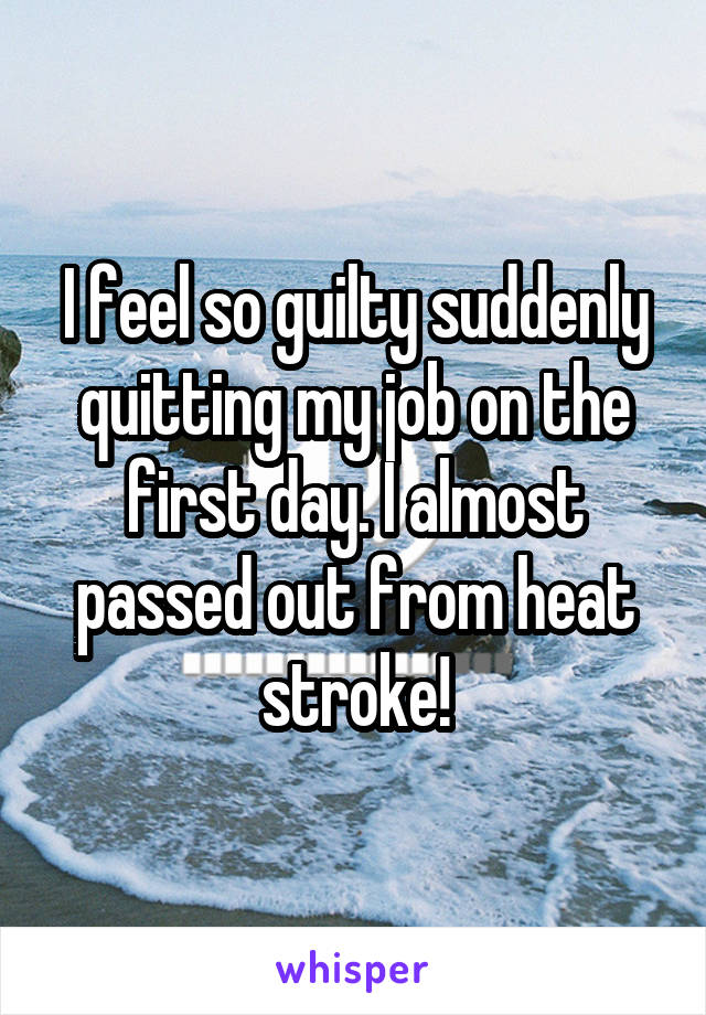 I feel so guilty suddenly quitting my job on the first day. I almost passed out from heat stroke!
