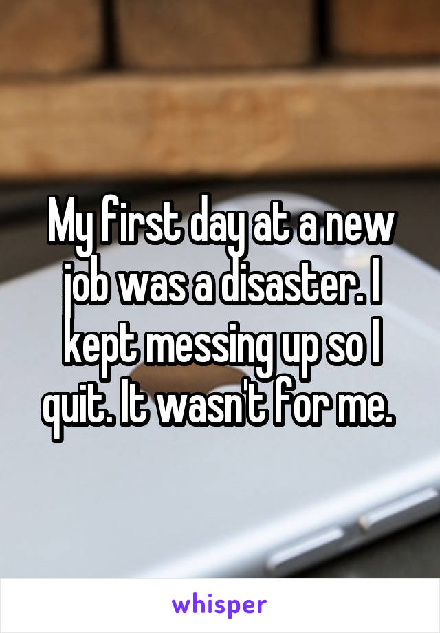 My first day at a new job was a disaster. I kept messing up so I quit. It wasn't for me. 