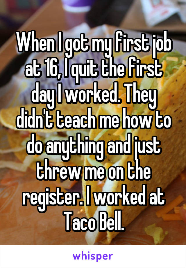 When I got my first job at 16, I quit the first day I worked. They didn't teach me how to do anything and just threw me on the register. I worked at Taco Bell.
