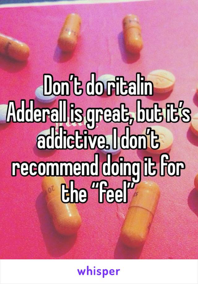 Don’t do ritalin 
Adderall is great, but it’s addictive. I don’t recommend doing it for the “feel”