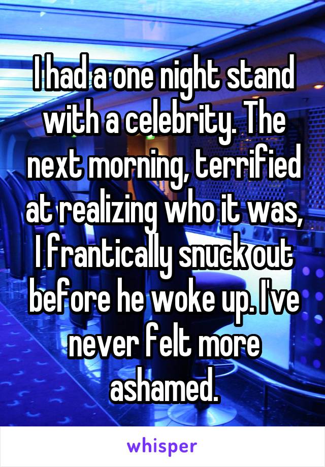 I had a one night stand with a celebrity. The next morning, terrified at realizing who it was, I frantically snuck out before he woke up. I've never felt more ashamed.