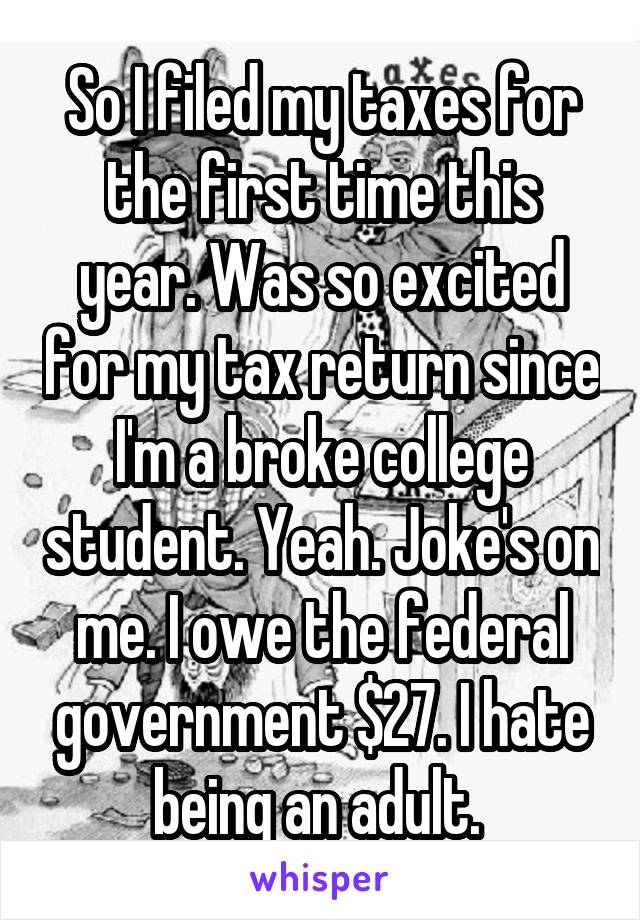 So I filed my taxes for the first time this year. Was so excited for my tax return since I'm a broke college student. Yeah. Joke's on me. I owe the federal government $27. I hate being an adult. 