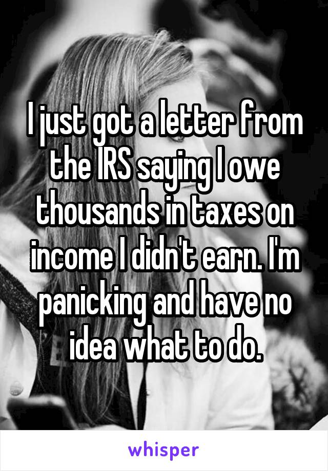 I just got a letter from the IRS saying I owe thousands in taxes on income I didn't earn. I'm panicking and have no idea what to do.