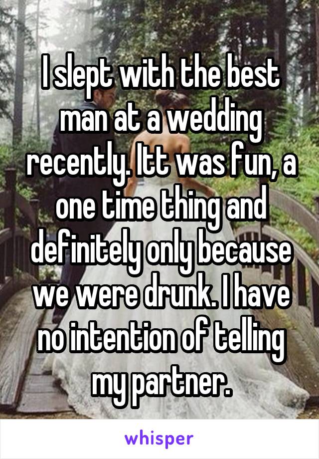 I slept with the best man at a wedding recently. Itt was fun, a one time thing and definitely only because we were drunk. I have no intention of telling my partner.