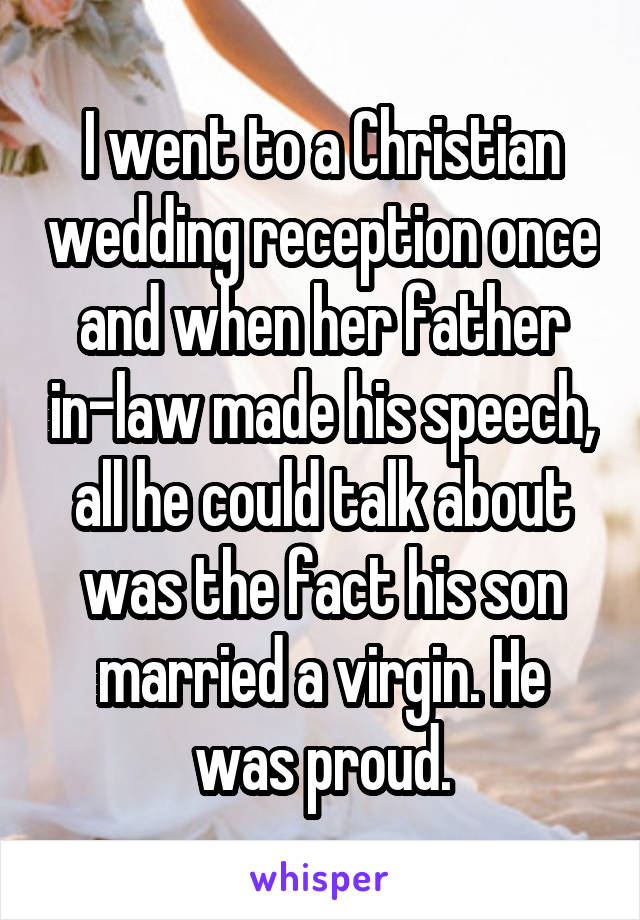I went to a Christian wedding reception once and when her father in-law made his speech, all he could talk about was the fact his son married a virgin. He was proud.