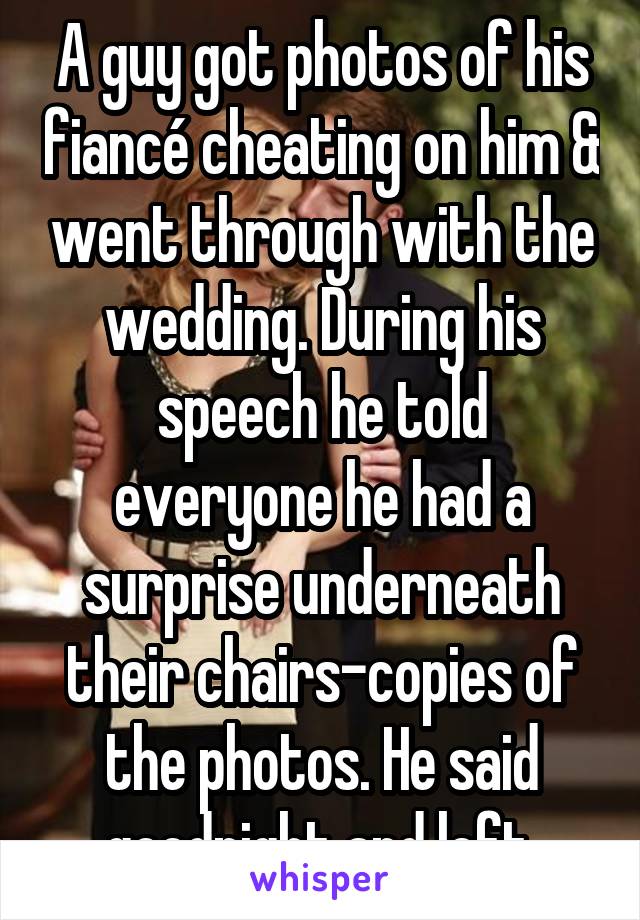 A guy got photos of his fiancé cheating on him & went through with the wedding. During his speech he told everyone he had a surprise underneath their chairs-copies of the photos. He said goodnight and left.