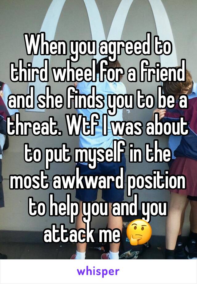 When you agreed to third wheel for a friend and she finds you to be a threat. Wtf I was about to put myself in the most awkward position to help you and you attack me 🤔