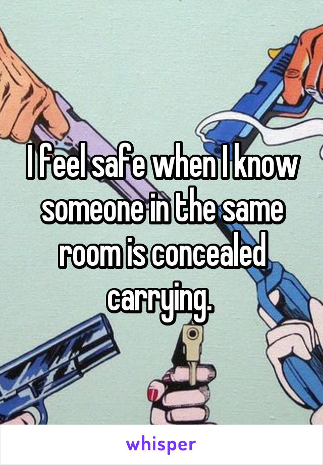 I feel safe when I know someone in the same room is concealed carrying. 