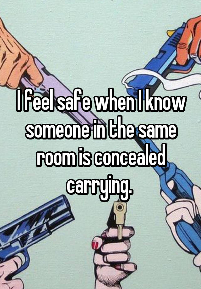 I feel safe when I know someone in the same room is concealed carrying. 