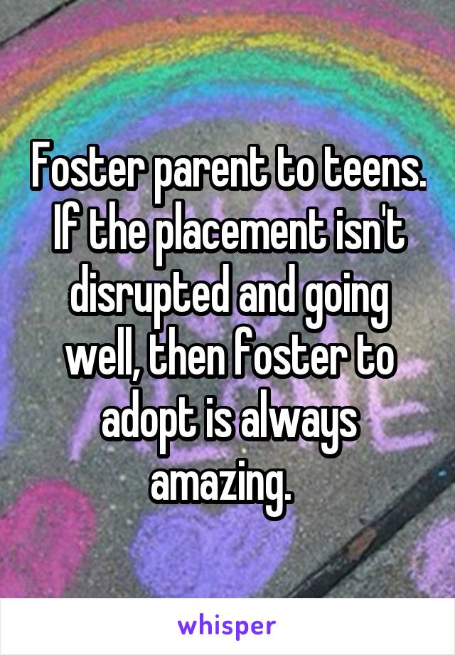 Foster parent to teens. If the placement isn't disrupted and going well, then foster to adopt is always amazing.  