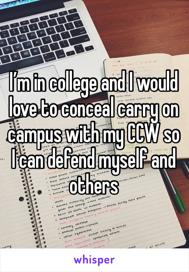 I’m in college and I would love to conceal carry on campus with my CCW so I can defend myself and others 