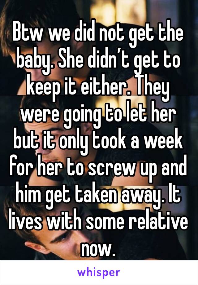 Btw we did not get the baby. She didn’t get to keep it either. They were going to let her but it only took a week for her to screw up and him get taken away. It lives with some relative now.