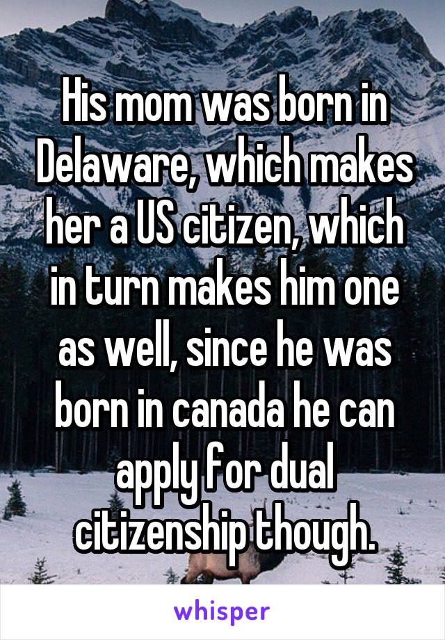 His mom was born in Delaware, which makes her a US citizen, which in turn makes him one as well, since he was born in canada he can apply for dual citizenship though.