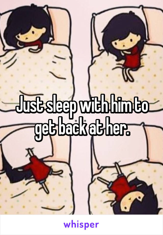 Just sleep with him to get back at her.