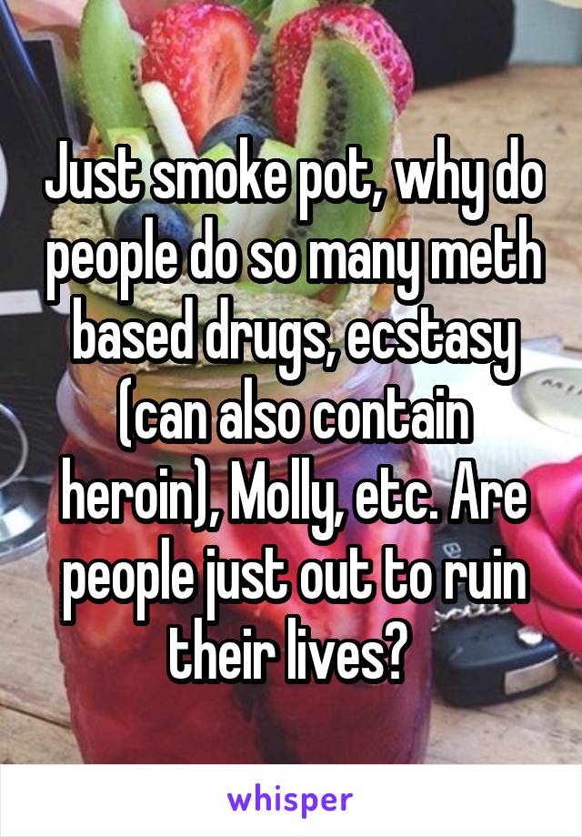 Just smoke pot, why do people do so many meth based drugs, ecstasy (can also contain heroin), Molly, etc. Are people just out to ruin their lives? 