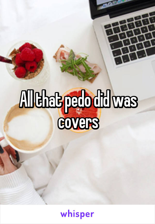 All that pedo did was covers