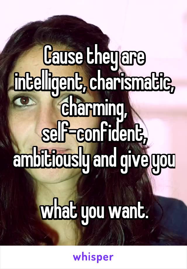 Cause they are intelligent, charismatic, charming, self-confident, ambitiously and give you 
what you want.