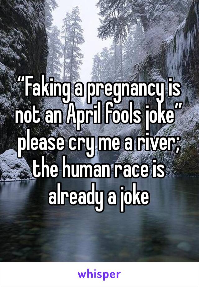 “Faking a pregnancy is not an April fools joke” please cry me a river; the human race is already a joke 