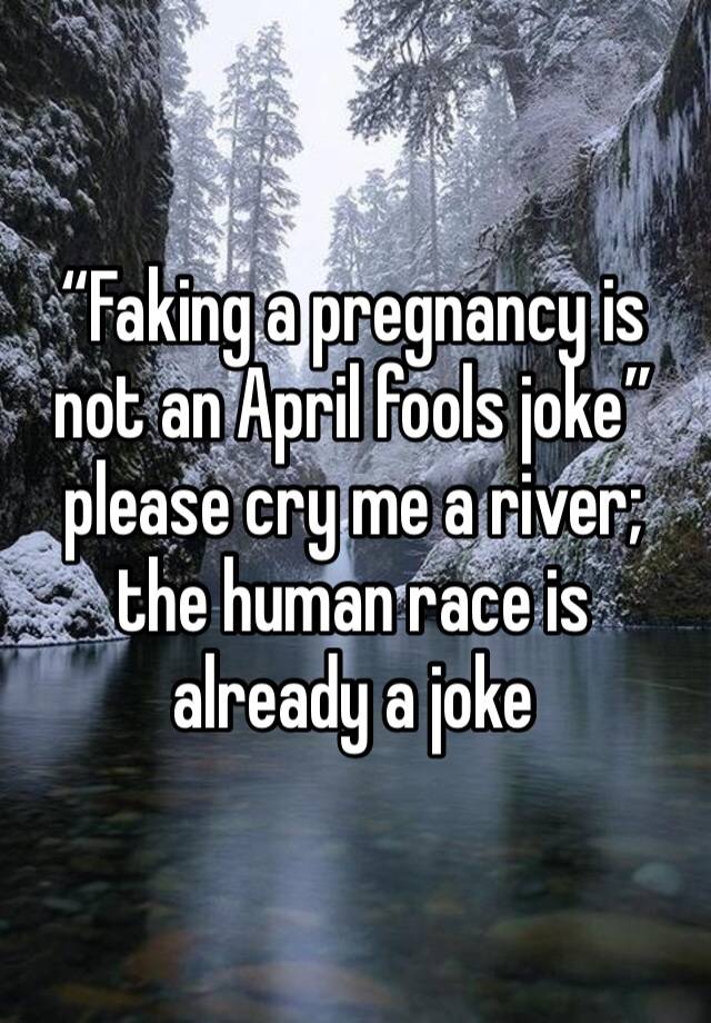 “Faking a pregnancy is not an April fools joke” please cry me a river; the human race is already a joke 