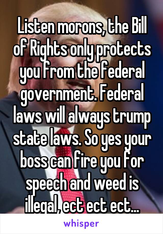 Listen morons, the Bill of Rights only protects you from the federal government. Federal laws will always trump state laws. So yes your boss can fire you for speech and weed is illegal, ect ect ect...