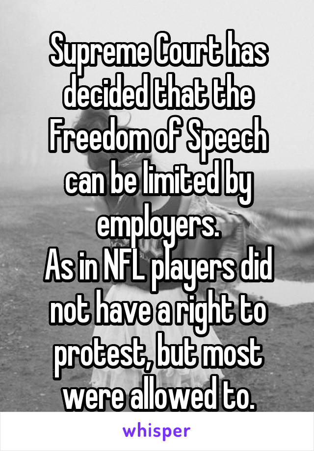 Supreme Court has decided that the
Freedom of Speech
can be limited by employers.
As in NFL players did not have a right to protest, but most were allowed to.