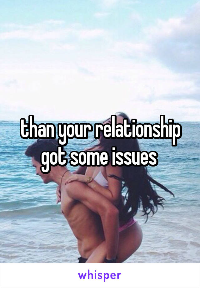 than your relationship got some issues 