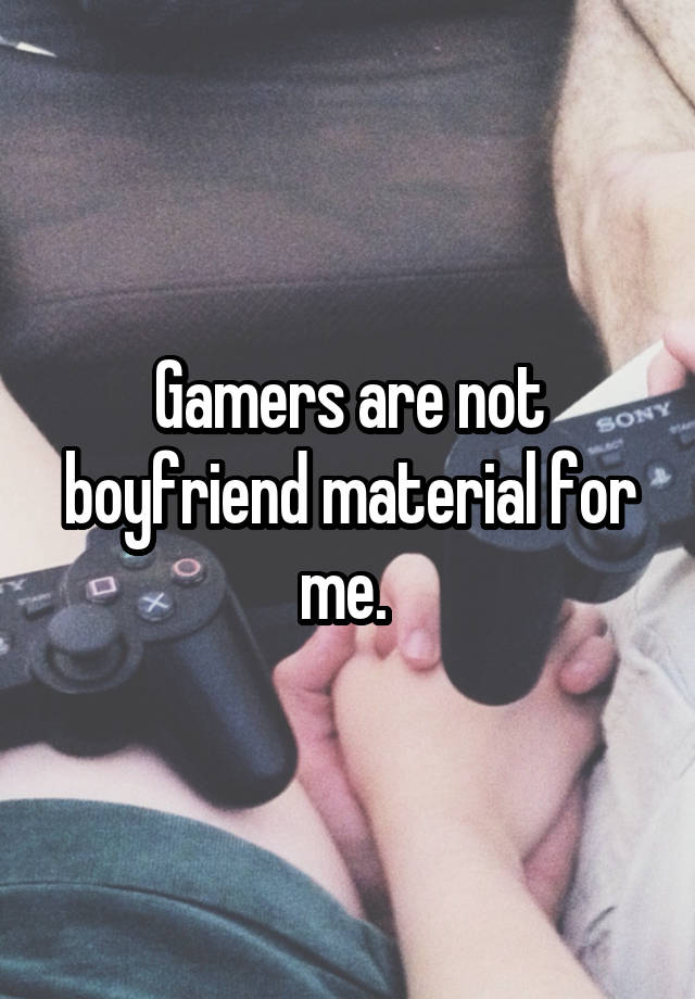 Gamers are not boyfriend material for me. 