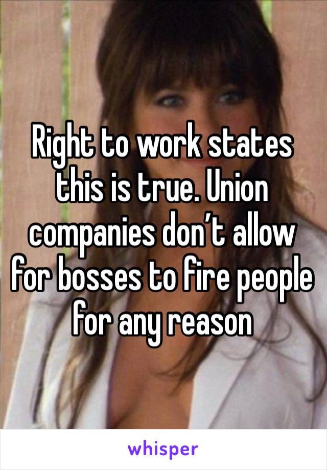 Right to work states this is true. Union companies don’t allow for bosses to fire people for any reason 