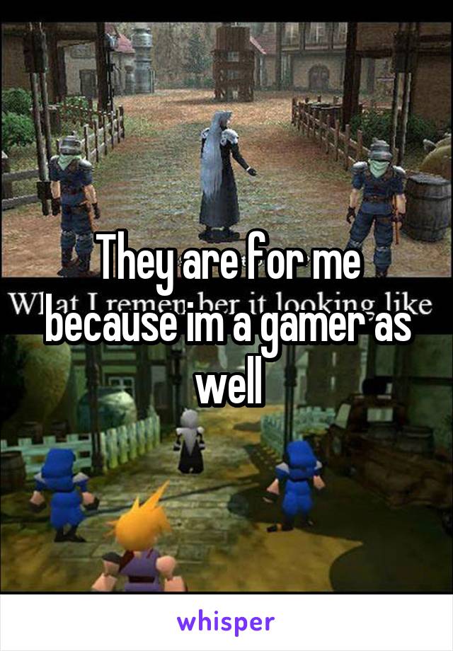 They are for me because im a gamer as well