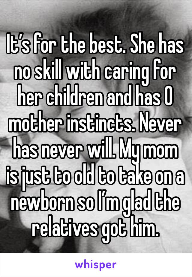 It’s for the best. She has no skill with caring for her children and has 0 mother instincts. Never has never will. My mom is just to old to take on a newborn so I’m glad the relatives got him. 