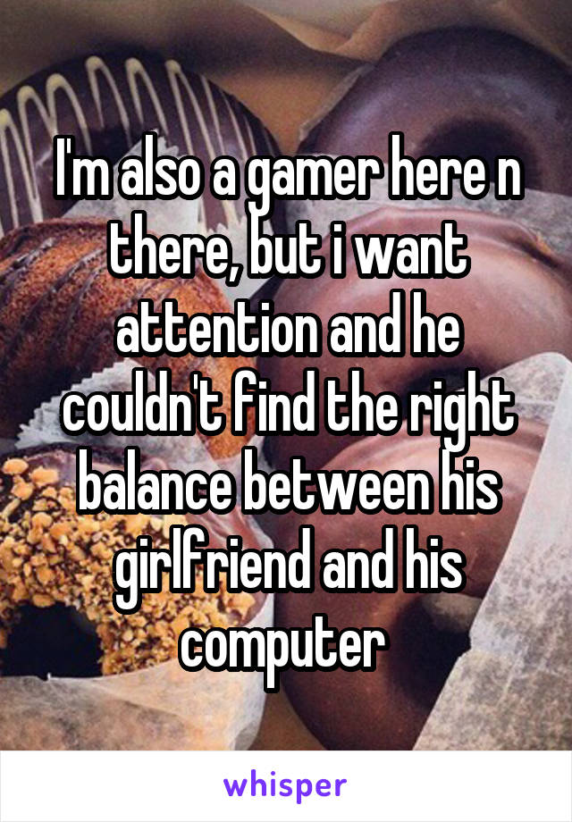 I'm also a gamer here n there, but i want attention and he couldn't find the right balance between his girlfriend and his computer 