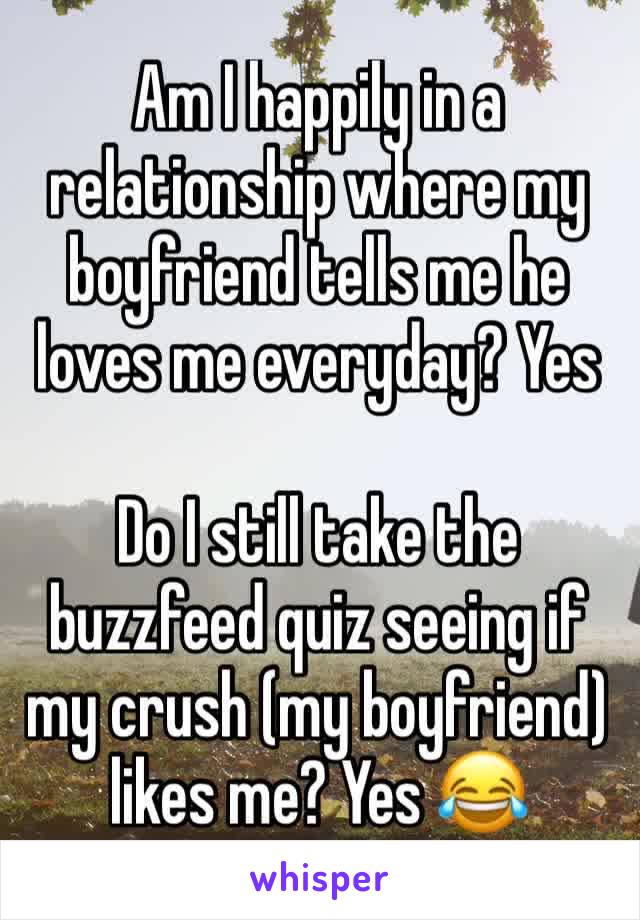 Am I happily in a relationship where my boyfriend tells me he loves me everyday? Yes

Do I still take the buzzfeed quiz seeing if my crush (my boyfriend) likes me? Yes 😂