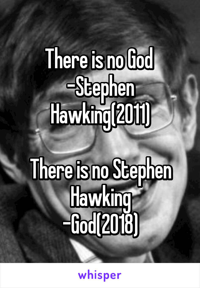 There is no God 
-Stephen Hawking(2011)

There is no Stephen Hawking
-God(2018)