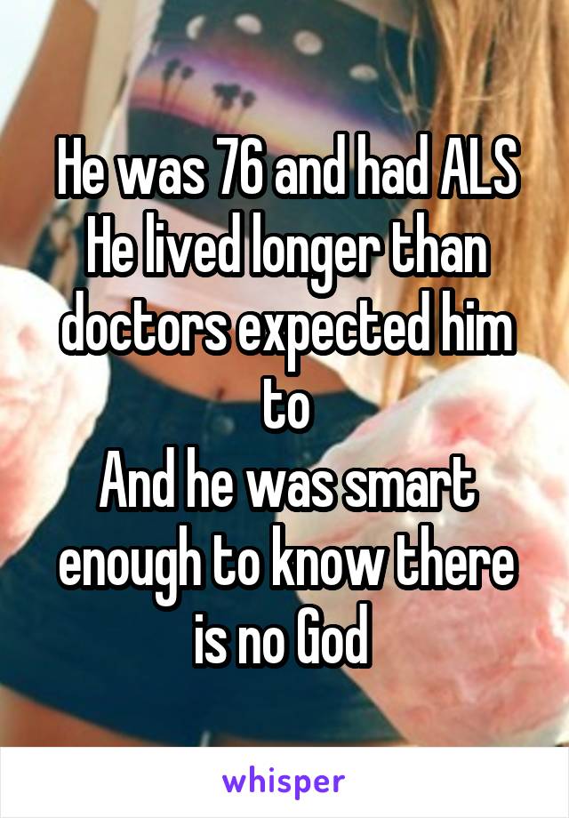 He was 76 and had ALS
He lived longer than doctors expected him to
And he was smart enough to know there is no God 