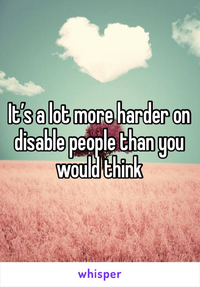 It’s a lot more harder on disable people than you would think