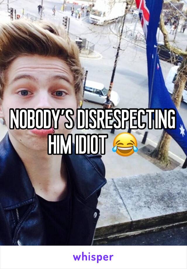 NOBODY’S DISRESPECTING HIM IDIOT 😂