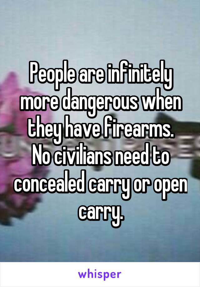 People are infinitely more dangerous when they have firearms.
No civilians need to concealed carry or open carry.